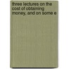 Three Lectures on the Cost of Obtaining Money, and on Some E by Nassau William Senior