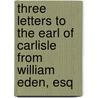 Three Letters To The Earl Of Carlisle From William Eden, Esq door William Eden Auckland