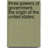 Three Powers of Government. the Origin of the United States; door Joel Parker