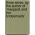 Three Wives. by the Author of 'Margaret and Her Bridesmaids'