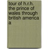 Tour of H.R.H. the Prince of Wales Through British America a by Henry James Morgan