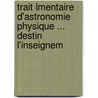 Trait Lmentaire D'Astronomie Physique ... Destin L'Inseignem by Jean Baptiste Biot