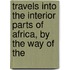 Travels Into the Interior Parts of Africa, by the Way of the