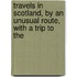 Travels in Scotland, by an Unusual Route, with a Trip to the