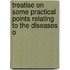 Treatise On Some Practical Points Relating to the Diseases o