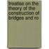 Treatise On the Theory of the Construction of Bridges and Ro