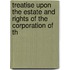 Treatise Upon the Estate and Rights of the Corporation of th