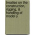 Treatise on the Construction, Rigging, & Handling of Model Y