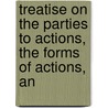 Treatise on the Parties to Actions, the Forms of Actions, an by Joseph Chitty