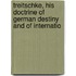 Treitschke, His Doctrine of German Destiny and of Internatio