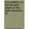 True Relation of the Life and Death of the Right Reverend Fa by William Bedell