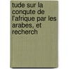 Tude Sur La Conqute de L'Afrique Par Les Arabes, Et Recherch by Henri J. Rôme M. Fournel