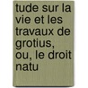 Tude Sur La Vie Et Les Travaux de Grotius, Ou, Le Droit Natu door Aldrick Caumont
