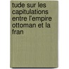 Tude Sur Les Capitulations Entre L'Empire Ottoman Et La Fran by Auguste Benoit