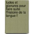 Tudes Et Glanures Pour Faire Suite L'Histoire de La Langue F