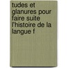 Tudes Et Glanures Pour Faire Suite L'Histoire de La Langue F by Mile Littr