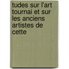 Tudes Sur L'Art Tournai Et Sur Les Anciens Artistes de Cette door Amaury Louys De La Grange