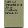 Tudes Sur L'Industrie Et La Classe Industrielle Paris Au Xii by Gustave Fagniez