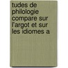 Tudes de Philologie Compare Sur L'Argot Et Sur Les Idiomes A by Francisque Michel