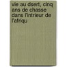 Vie Au Dsert, Cinq Ans De Chasse Dans L'intrieur De L'afriqu door pere Alexandre Dumas