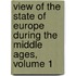 View Of The State Of Europe During The Middle Ages, Volume 1