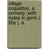 Village Coquettes, a Comedy (with Notes in Germ.) £By J. A.