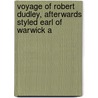 Voyage of Robert Dudley, Afterwards Styled Earl of Warwick a by Robert Dudley