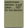 Westminster Election. a Poll Taken ... 1837 for the Election door Westminster Election