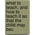 What to Teach, and How to Teach It So That the Child May Bec