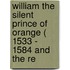 William the Silent Prince of Orange ( 1533 - 1584 and the Re
