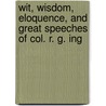 Wit, Wisdom, Eloquence, and Great Speeches of Col. R. G. Ing by Colonel Robert Green Ingersoll