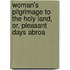 Woman's Pilgrimage to the Holy Land, Or, Pleasant Days Abroa