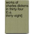 Works of Charles Dickens in Thirty-Four £I.E. Thirty-Eight]