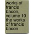 Works of Francis Bacon, Volume 10 the Works of Francis Bacon