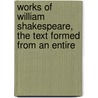 Works of William Shakespeare, the Text Formed from an Entire by Shakespeare William Shakespeare