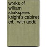 Works of William Shakspere. Knight's Cabinet Ed., with Addit by Shakespeare William Shakespeare