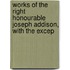 Works of the Right Honourable Joseph Addison, with the Excep