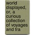 World Displayed, Or, a Curious Collection of Voyages and Tra