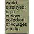World Displayed; Or, a Curious Collection of Voyages and Tra