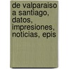 de Valparaiso a Santiago, Datos, Impresiones, Noticias, Epis door Benjam�N. Vicu�A. Mackenna