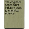 'The Engineer  Series What Industry Owes To Chemical Science. door Richard B. Pilcher