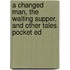 A Changed Man, The Waiting Supper, And Other Tales. Pocket Ed