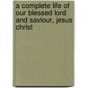 A Complete Life Of Our Blessed Lord And Saviour, Jesus Christ door Paul Wright