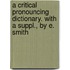 A Critical Pronouncing Dictionary. With A Suppl., By E. Smith