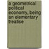 A Geometrical Political Economy, Being An Elementary Treatise