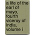 A Life Of The Earl Of Mayo, Fourth Viceroy Of India, Volume I