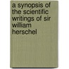 A Synopsis of the Scientific Writings of Sir William Herschel by Edward S. Holden