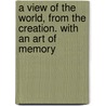 A View Of The World, From The Creation. With An Art Of Memory by W.R. Goodluck
