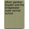 Albert Gardner Boyden And The Bridgewater State Normal School by Arthur Clarke Boyden