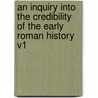 An Inquiry Into the Credibility of the Early Roman History V1 by George Cornewall Lewis